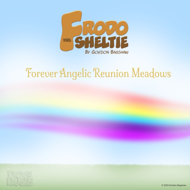 This is "Dog Laughs," a comic strip by Gordon Bagshaw. Today’s comic strip features Frodo The Sheltie Title: “Forever Angelic Reunion Meadows” Number of panels: 5 plus and extra special image. Picture this: It's a lovely day, and you feel the grass between your toes. Suddenly, True Love calls out to you. How do you respond? The only way you can: you run full throttle towards it. And that's exactly what our sheltie, Frodo, did on July 16th, 2022.