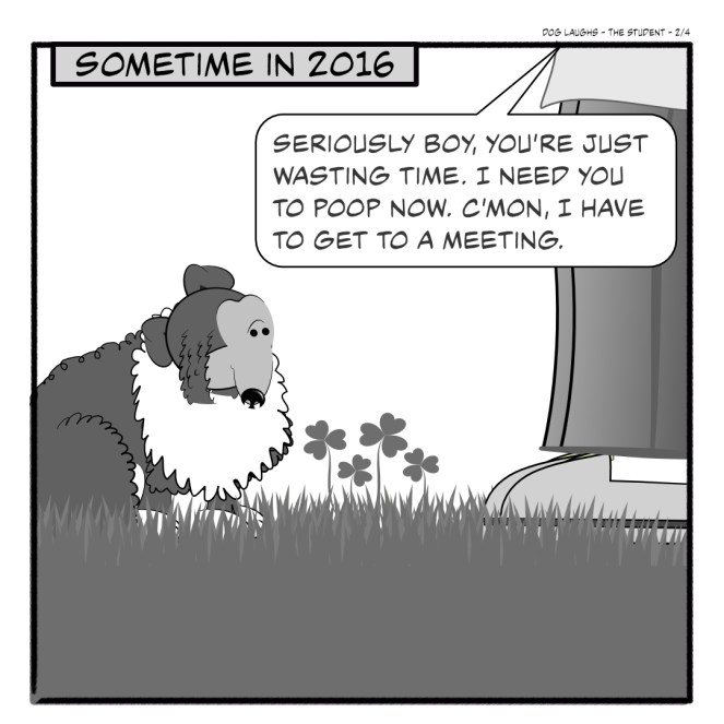 Second panel of 4 from the comic strip Dog Laughs, titled The Student. Created by Gordon Bagshaw. In the panel, the setting is 2016. Frodo the sheltie is with his human dad, Gord. They are on the lawn. Frodo is looking down with a sad expression on his face as he listens to Gord speak impatiently. Gord says: Seriously, boy, you're just wasting time. I need you to poop now. Come on, I have to get to a meeting.